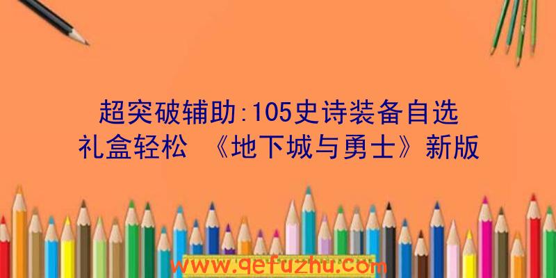 超突破辅助:105史诗装备自选礼盒轻松